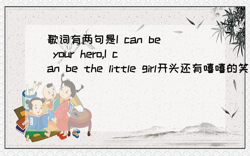 歌词有两句是I can be your hero,I can be the little girl开头还有嘻嘻的笑声,唱的好像是个小女孩,到后面一部分还有很高的女高