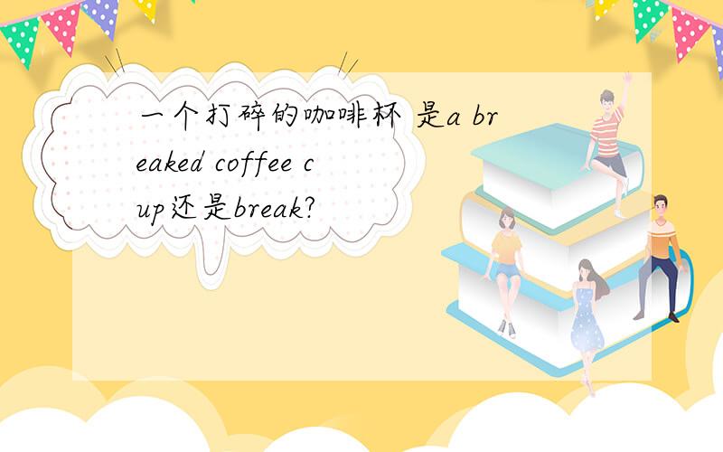 一个打碎的咖啡杯 是a breaked coffee cup还是break?