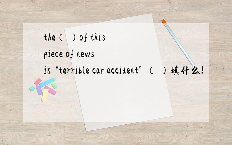 the（ ）of this piece of news is “terrible car accident” （ ）填什么!