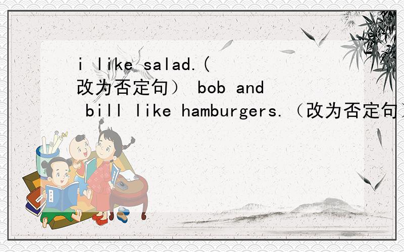 i like salad.(改为否定句） bob and bill like hamburgers.（改为否定句）my cousins like ice-cream,(改为一般疑问句）tom likes strawbrries.(改为否定句）linda likes (oranges).对括号部分提问they don‘t like vegetables.(