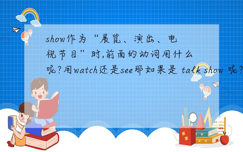 show作为“展览、演出、电视节目”时,前面的动词用什么呢?用watch还是see那如果是 talk show 呢?