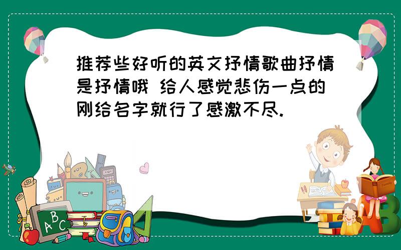 推荐些好听的英文抒情歌曲抒情是抒情哦 给人感觉悲伤一点的刚给名字就行了感激不尽.