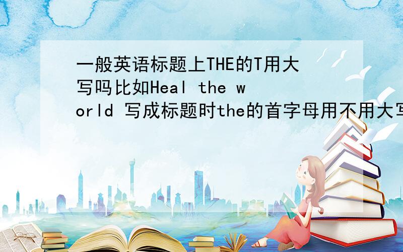 一般英语标题上THE的T用大写吗比如Heal the world 写成标题时the的首字母用不用大写