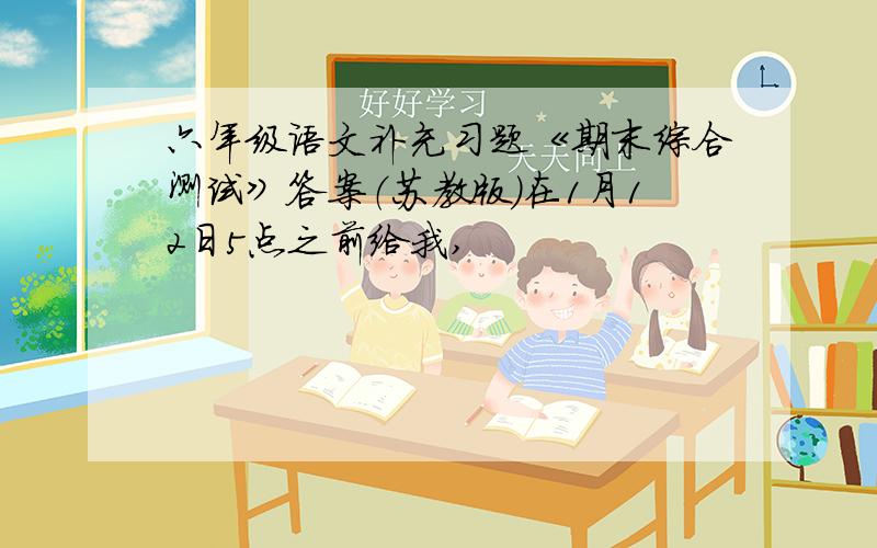 六年级语文补充习题《期末综合测试》答案（苏教版）在1月12日5点之前给我,