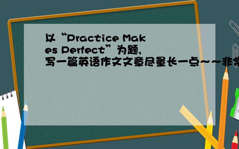 以“Practice Makes Perfect”为题,写一篇英语作文文章尽量长一点～～非常感谢!