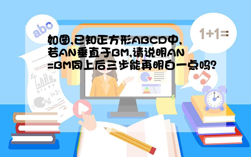 如图,已知正方形ABCD中,若AN垂直于BM,请说明AN=BM同上后三步能再明白一点吗？