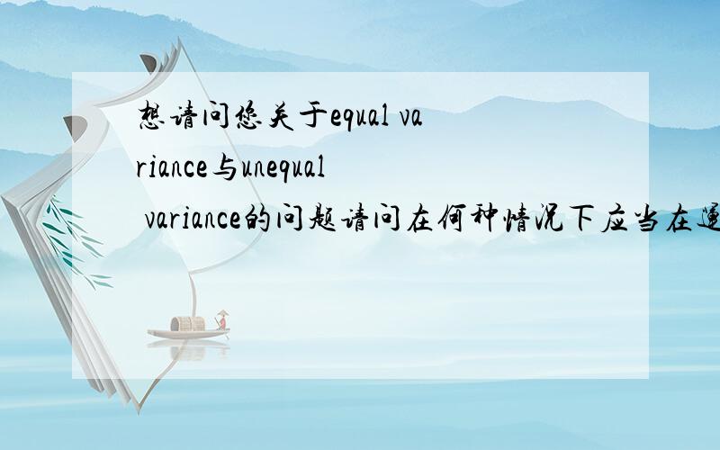 想请问您关于equal variance与unequal variance的问题请问在何种情况下应当在运用anova t-test时使用equal variance,何时该使用unequal variance,两者差别在哪?都是先assuming equal variance吗?