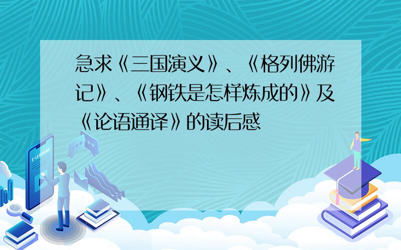 急求《三国演义》、《格列佛游记》、《钢铁是怎样炼成的》及《论语通译》的读后感