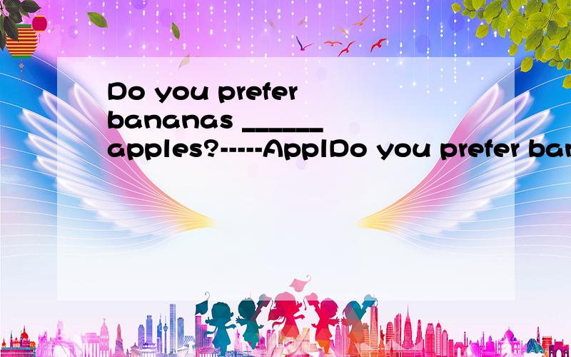 Do you prefer bananas ______apples?-----ApplDo you prefer bananas ______apples?-----Apples.I think.A.to B.or C.than D.and