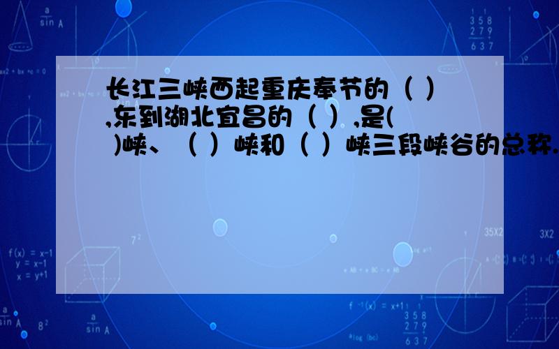 长江三峡西起重庆奉节的（ ）,东到湖北宜昌的（ ）,是( )峡、（ ）峡和（ ）峡三段峡谷的总称.我积分不高,