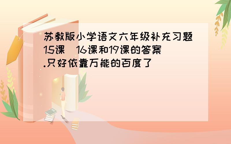 苏教版小学语文六年级补充习题15课`16课和19课的答案.只好依靠万能的百度了