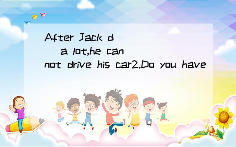 After Jack d___ a lot,he cannot drive his car2.Do you have ___ways to help me work out itA.any other B.anyone C.anyone other D.others我个人感觉全错any other 后面跟单数第一个填drunk,drinking还是drinks理由.