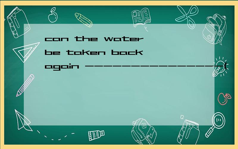 can the water be taken back again ---------------(一旦泼出去了）（once)