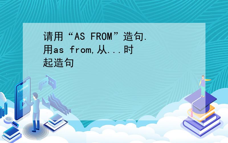 请用“AS FROM”造句.用as from,从...时起造句