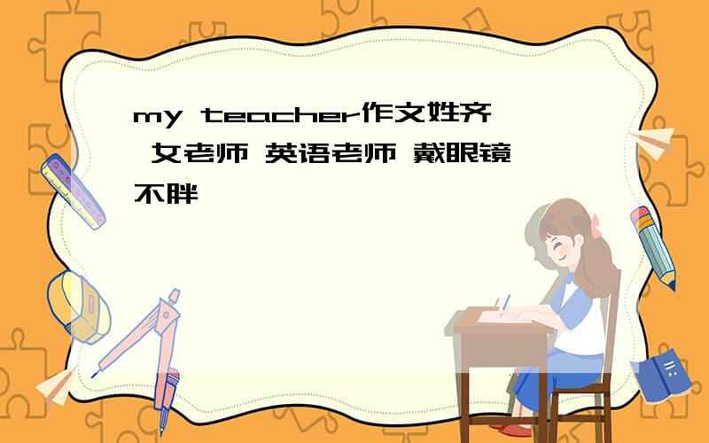 my teacher作文姓齐 女老师 英语老师 戴眼镜 不胖