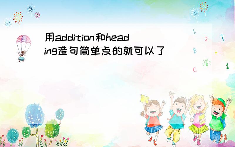 用addition和heading造句简单点的就可以了