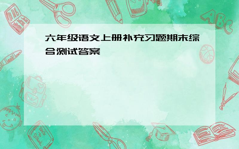 六年级语文上册补充习题期末综合测试答案