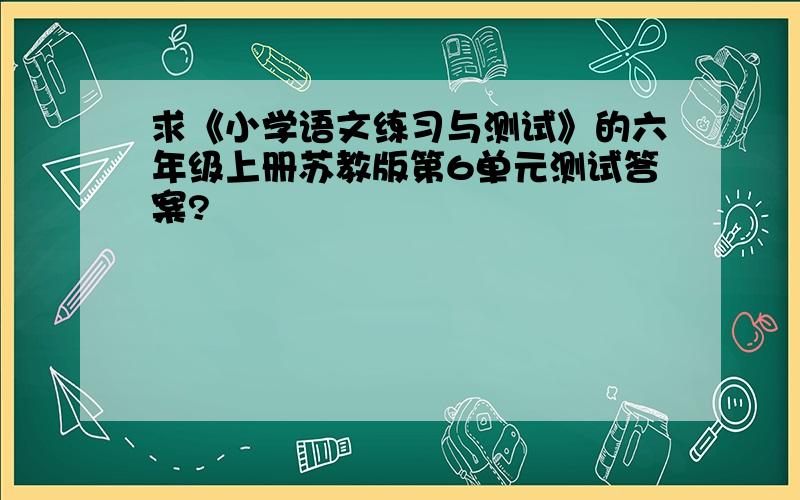 求《小学语文练习与测试》的六年级上册苏教版第6单元测试答案?