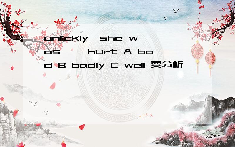 unlickly,she was ——hurt A bad B badly C well 要分析