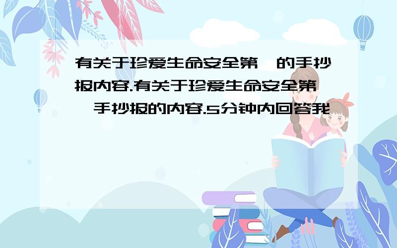 有关于珍爱生命安全第一的手抄报内容.有关于珍爱生命安全第一手抄报的内容.5分钟内回答我,