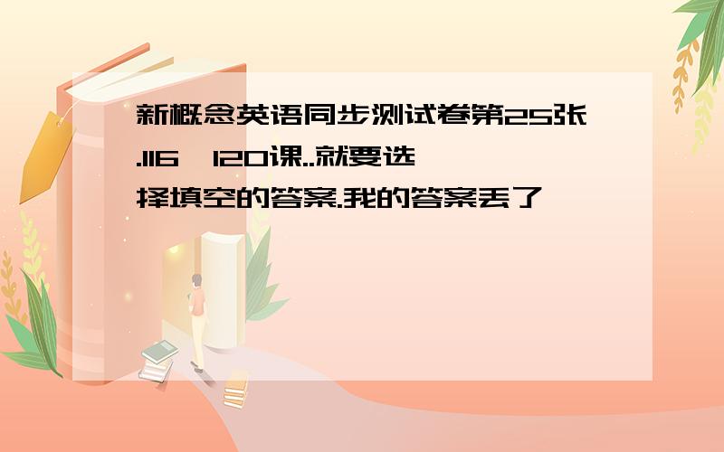 新概念英语同步测试卷第25张.116—120课..就要选择填空的答案.我的答案丢了