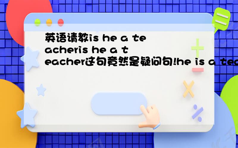 英语请教is he a teacheris he a teacher这句竟然是疑问句!he is a teacher他是一名老师.is的位置换个以下,就成了疑问句,该怎么理解这句话呢?