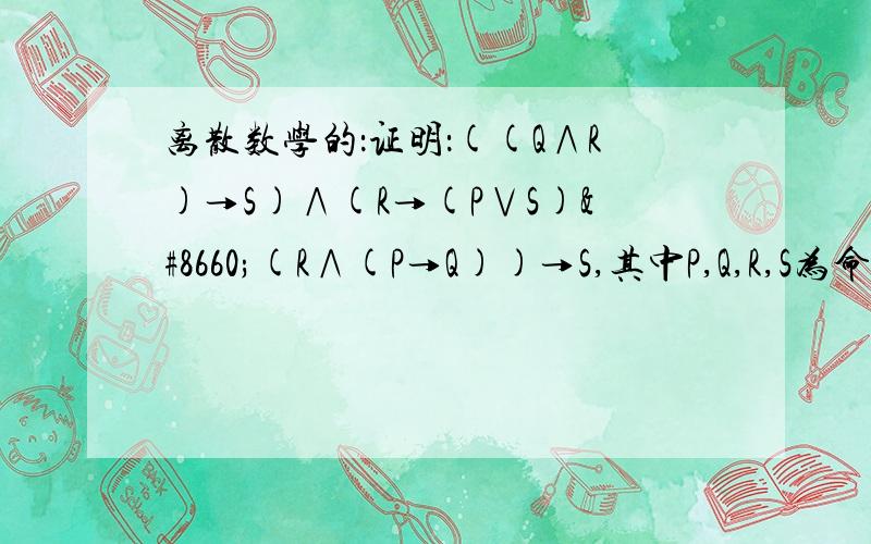 离散数学的：证明：((Q∧R)→S)∧(R→(P∨S)⇔(R∧(P→Q))→S,其中P,Q,R,S为命题公式.请给出证明过程.