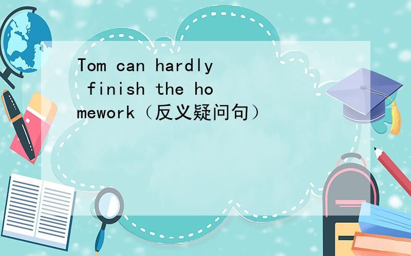 Tom can hardly finish the homework（反义疑问句）