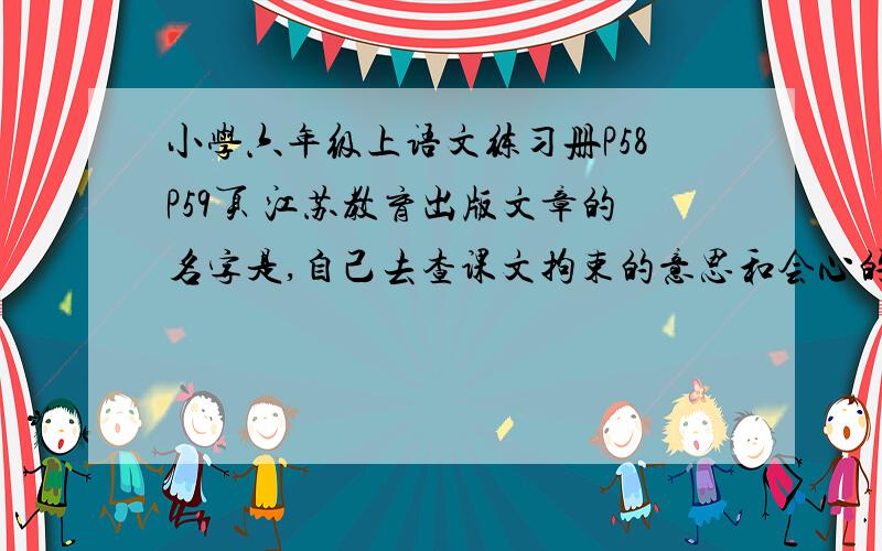 小学六年级上语文练习册P58P59页 江苏教育出版文章的名字是,自己去查课文拘束的意思和会心的意思主人是怎样款待客人的,这说明了什么?这种情谊,正如老舍所言: