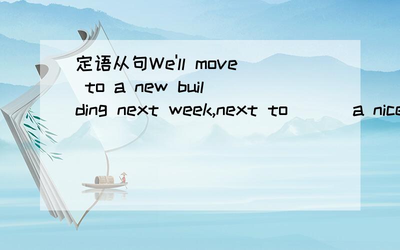 定语从句We'll move to a new building next week,next to ___a nice restaurant where we can haveWe'll move to a new building next week,next to ___a nice restaurant where we can have Chinese food.A where is B it is Csince D as请问选什么 并说