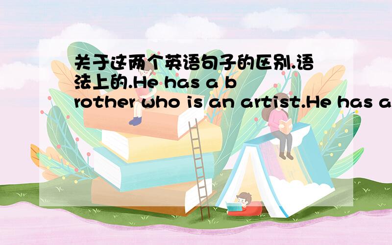 关于这两个英语句子的区别.语法上的.He has a brother who is an artist.He has a brother,who is an artist.不要说是限制性定从和非限制性定从的区别哈。