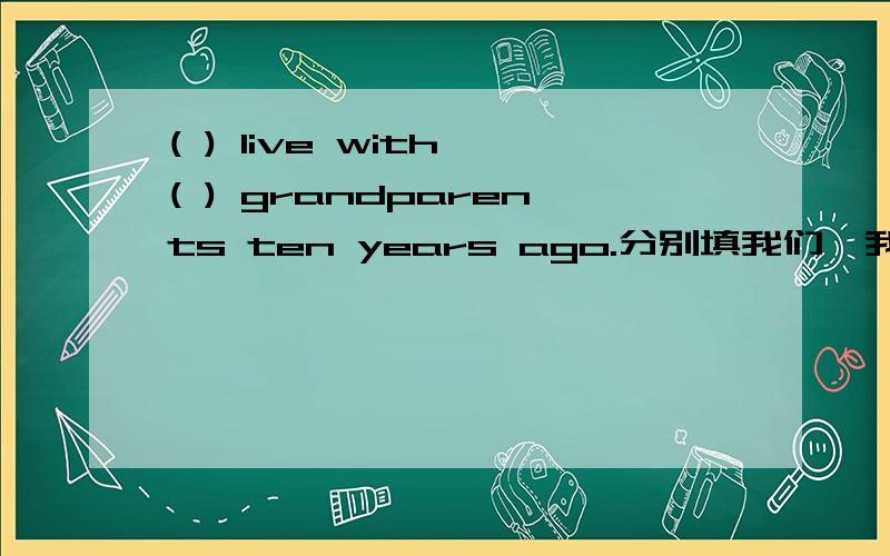 ( ) live with ( ) grandparents ten years ago.分别填我们,我们的