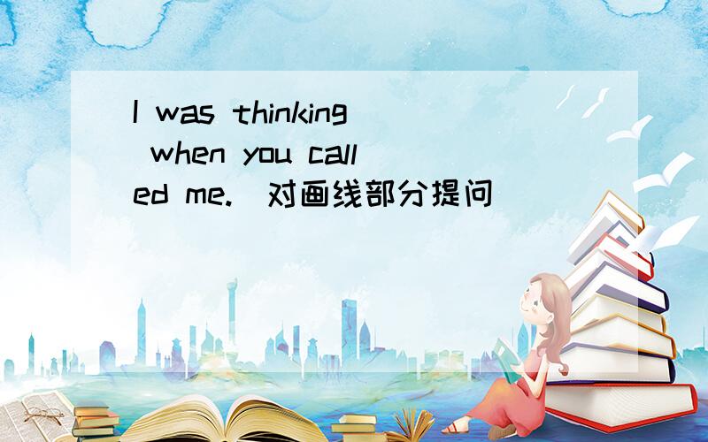 I was thinking when you called me.（对画线部分提问） （）（）（）（）when（）called（）?