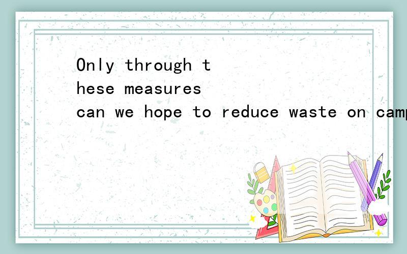 Only through these measures can we hope to reduce waste on campus.句中的can we hope ……是什么用法 为什么不是 we can hope……