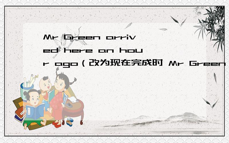 Mr Green arrived here an hour ago（改为现在完成时 Mr Green has___ here___ an hour .he has to stay at home.(用tomorrow改写句子） he ___ ____to stay at home tomorrow.