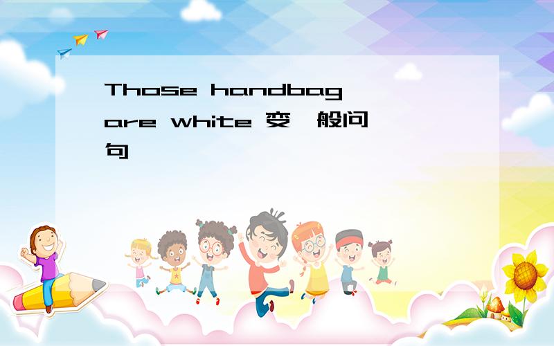 Those handbag are white 变一般问句