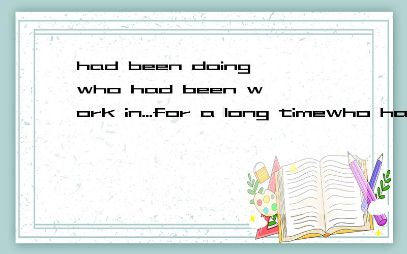 had been doingwho had been work in...for a long timewho had been working in.for a long time我支持下面的,请问下面的对吗?