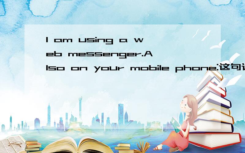I am using a web messenger.Also on your mobile phone:这句话是说自己正在用手机上MSN 我想知道(我知道你是在用手机上网)用英语怎么写