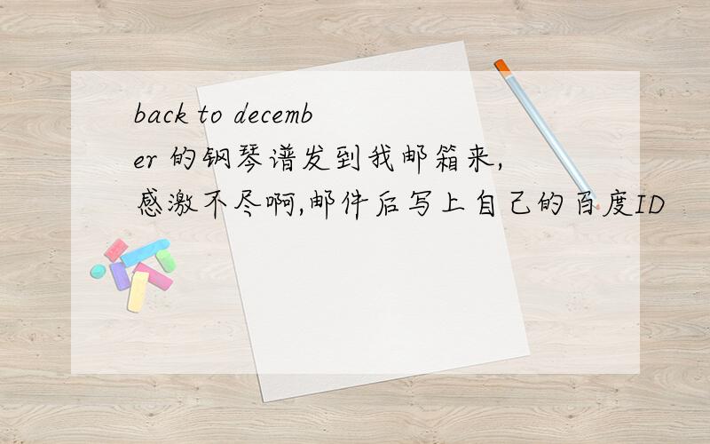 back to december 的钢琴谱发到我邮箱来,感激不尽啊,邮件后写上自己的百度ID