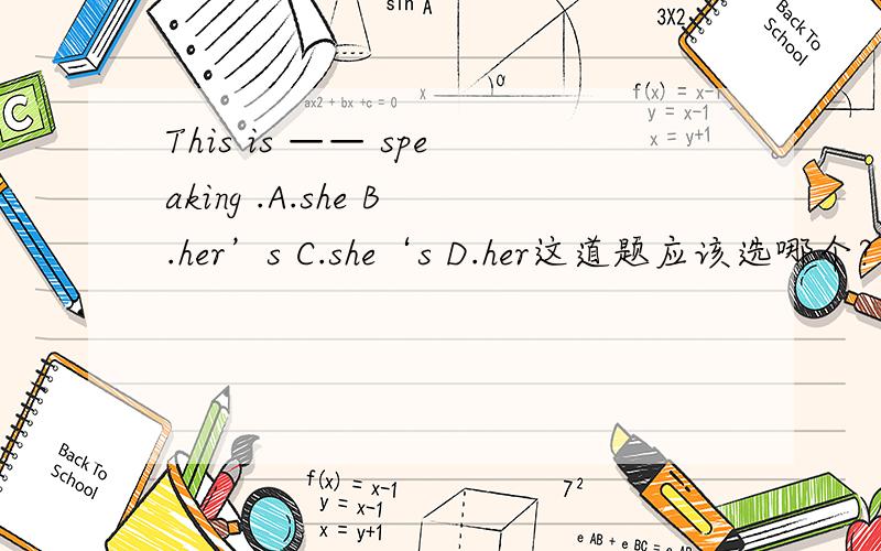 This is —— speaking .A.she B.her’s C.she‘s D.her这道题应该选哪个?