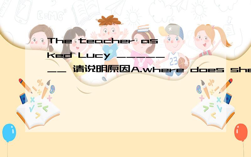 The teacher asked Lucy _______ 请说明原因A.where does she come from B.what did she like best C.if she could speak Chinese