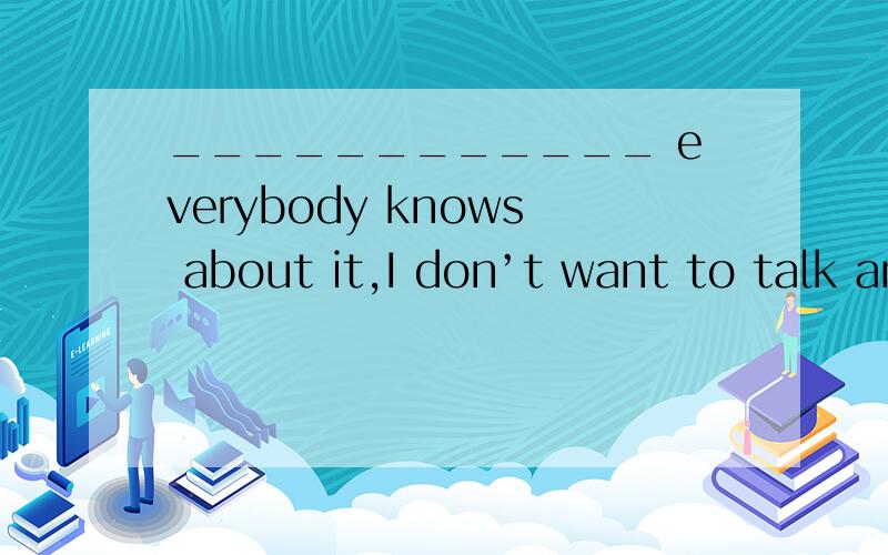 ____________ everybody knows about it,I don’t want to talk any more.A.For B.Even____________ everybody knows about it,I don’t want to talk any more.A.For B.Even C.Since D.HoweverWe forgot to bring our tickets,but please let us enter,_____________