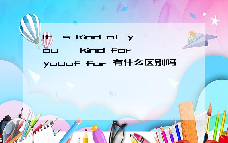 It's kind of you 、 kind for youof for 有什么区别吗