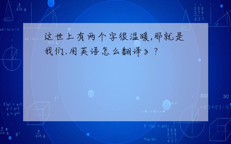 这世上有两个字很温暖,那就是我们.用英语怎么翻译》?