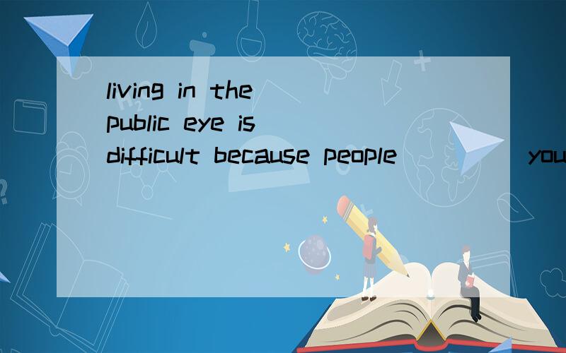 living in the public eye is difficult because people_____your every move1.watch 2.search 3.see 4.find（要原因!）