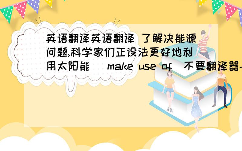 英语翻译英语翻译 了解决能源问题,科学家们正设法更好地利用太阳能 (make use of)不要翻译器~
