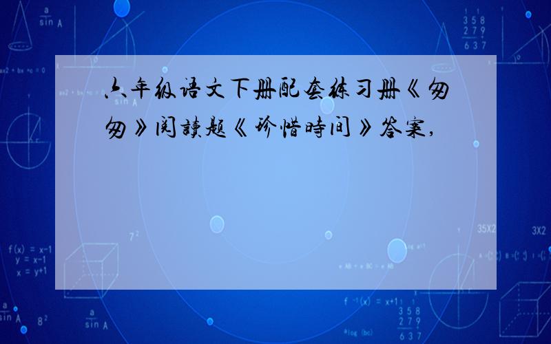 六年级语文下册配套练习册《匆匆》阅读题《珍惜时间》答案,