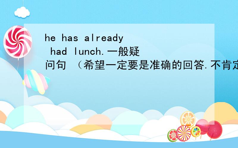 he has already had lunch.一般疑问句 （希望一定要是准确的回答.不肯定的就he has already had lunch.一般疑问句（希望一定要是准确的回答.不肯定的就不要回复谢谢）