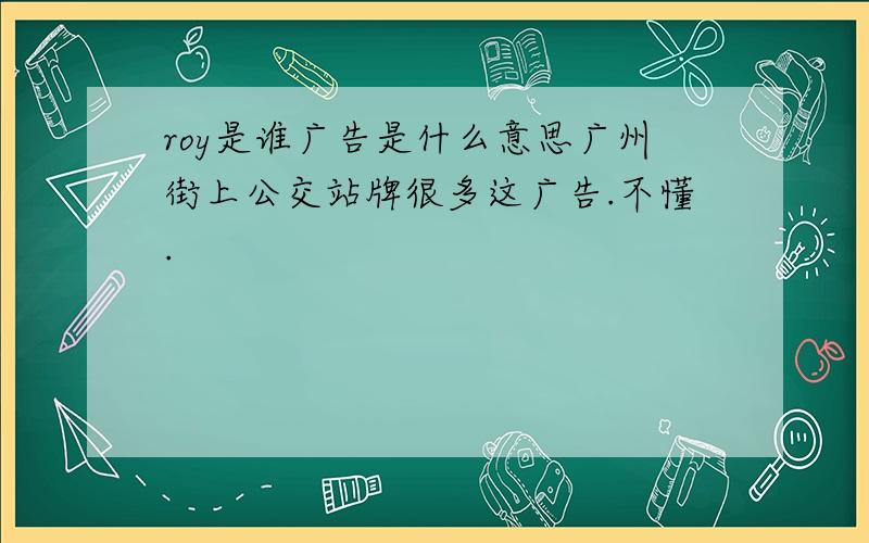 roy是谁广告是什么意思广州街上公交站牌很多这广告.不懂.