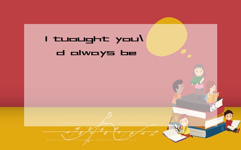 I tuought you\'d always be